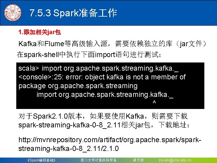 7. 5. 3 Spark准备 作 1. 添加相关jar包 Kafka和Flume等高级输入源，需要依赖独立的库（jar文件） 在spark-shell中执行下面import语句进行测试： scala> import org. apache. spark.