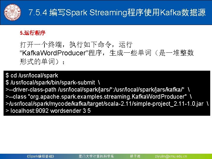 7. 5. 4 编写Spark Streaming程序使用Kafka数据源 5. 运行程序 打开一个终端，执行如下命令，运行 “Kafka. Word. Producer”程序，生成一些单词（是一堆整数 形式的单词）： $ cd