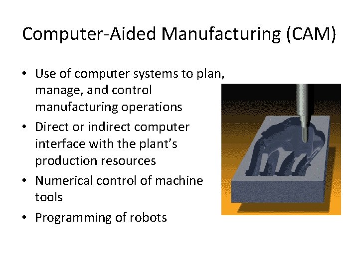 Computer-Aided Manufacturing (CAM) • Use of computer systems to plan, manage, and control manufacturing Computer-Aided Manufacturing (CAM) • Use of computer systems to plan, manage, and control manufacturing