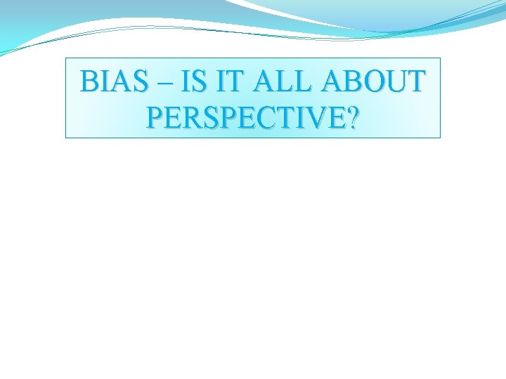 BIAS – IS IT ALL ABOUT PERSPECTIVE? 
