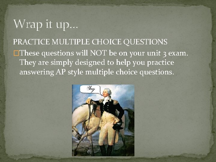 Wrap it up… PRACTICE MULTIPLE CHOICE QUESTIONS �These questions will NOT be on your