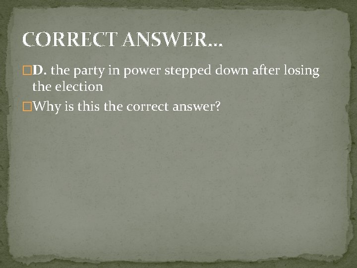 CORRECT ANSWER… �D. the party in power stepped down after losing the election �Why