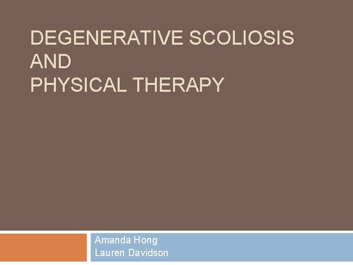 DEGENERATIVE SCOLIOSIS AND PHYSICAL THERAPY Amanda Hong Lauren Davidson 
