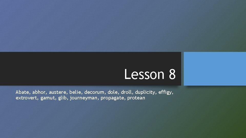 Lesson 8 Abate, abhor, austere, belie, decorum, dole, droll, duplicity, effigy, extrovert, gamut, glib,