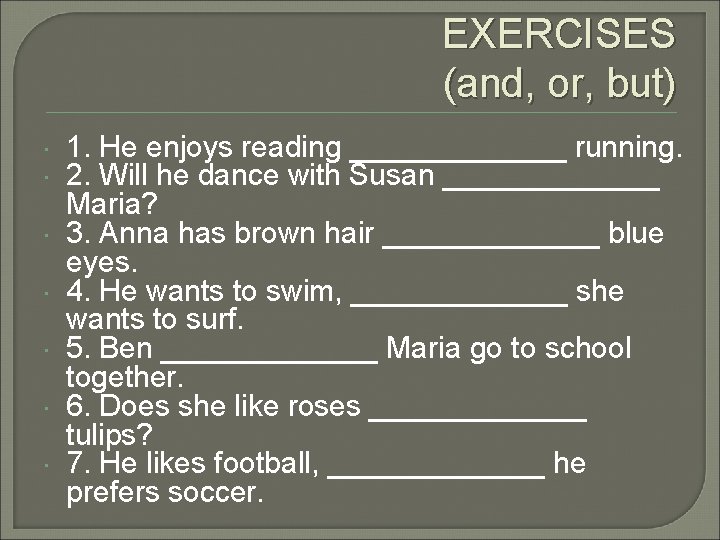 EXERCISES (and, or, but) 1. He enjoys reading _______ running. 2. Will he dance
