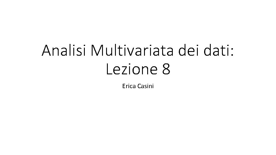 Analisi Multivariata dei dati: Lezione 8 Erica Casini 