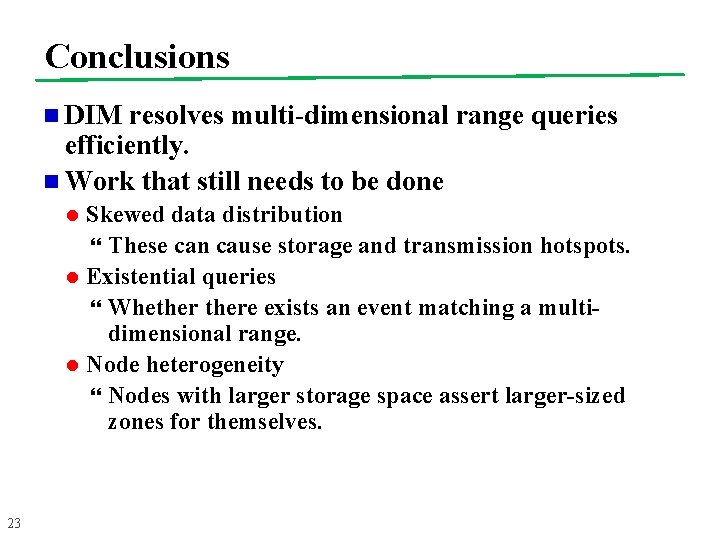 Conclusions n DIM resolves multi-dimensional range queries efficiently. n Work that still needs to