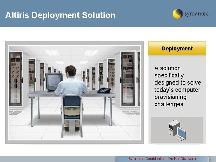 Altiris Deployment Solution Deployment A solution specifically designed to solve today’s computer provisioning challenges