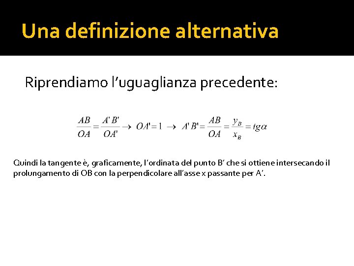 Una definizione alternativa Riprendiamo l’uguaglianza precedente: Quindi la tangente è, graficamente, l’ordinata del punto