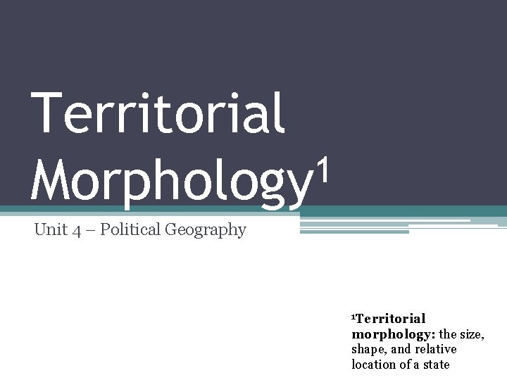 Territorial 1 Morphology Unit 4 – Political Geography 1 Territorial morphology: the size, shape,