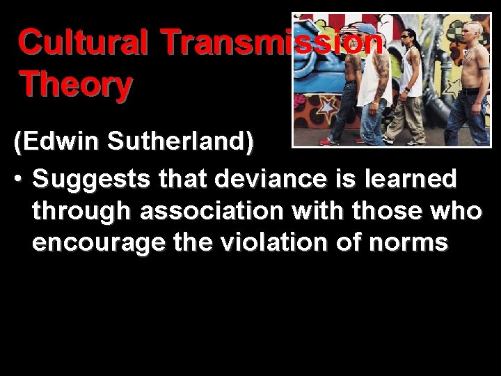 Cultural Transmission Theory (Edwin Sutherland) • Suggests that deviance is learned through association with