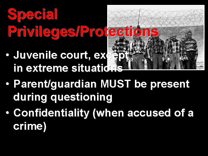 Special Privileges/Protections • Juvenile court, except in extreme situations • Parent/guardian MUST be present