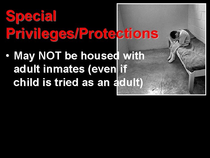 Special Privileges/Protections • May NOT be housed with adult inmates (even if child is