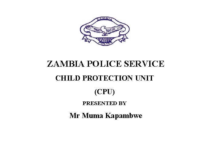 ZAMBIA POLICE SERVICE CHILD PROTECTION UNIT (CPU) PRESENTED BY Mr Muma Kapambwe 