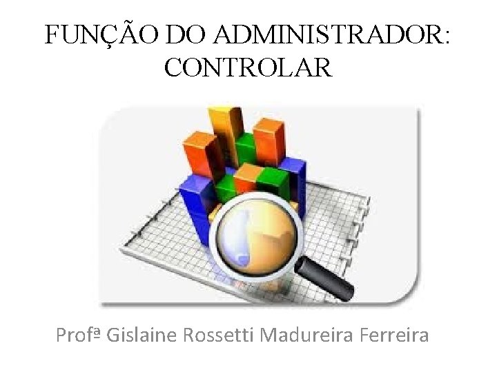 FUNÇÃO DO ADMINISTRADOR: CONTROLAR Profª Gislaine Rossetti Madureira Ferreira 