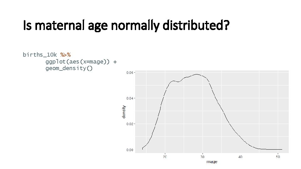 Is maternal age normally distributed? births_10 k %>% ggplot(aes(x=mage)) + geom_density() 