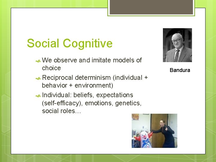 Social Cognitive We observe and imitate models of choice Reciprocal determinism (individual + behavior