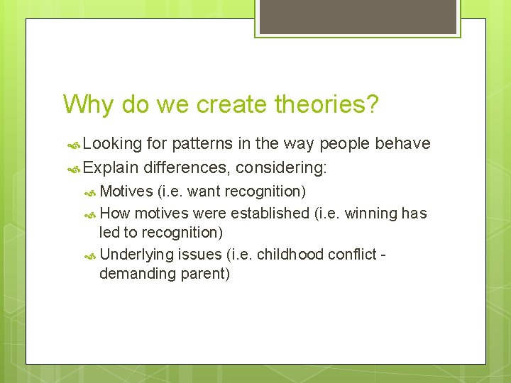 Why do we create theories? Looking for patterns in the way people behave Explain