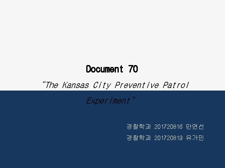 Document 70 “The Kansas City Preventive Patrol Experiment” 경찰학과 201720816 안연선 경찰학과 201720819 유가민 Document 70 “The Kansas City Preventive Patrol Experiment” 경찰학과 201720816 안연선 경찰학과 201720819 유가민