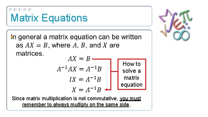 Matrix Equations • How to solve a matrix equation Since matrix multiplication is not