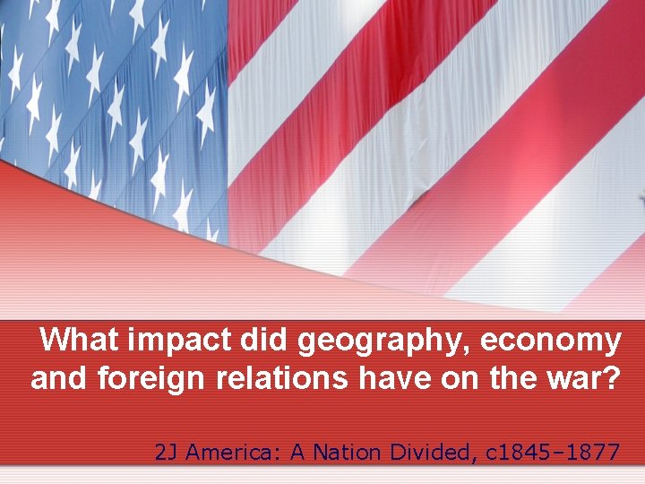 What impact did geography, economy and foreign relations have on the war? 2 J