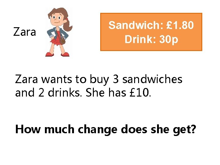 Zara Sandwich: £ 1. 80 Drink: 30 p Zara wants to buy 3 sandwiches