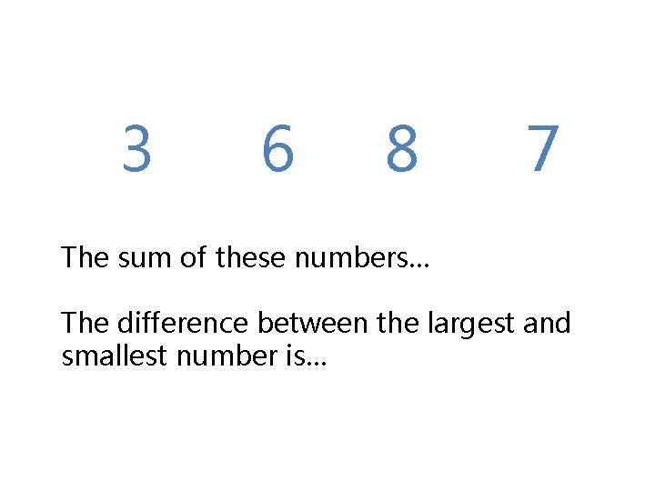 3 6 8 7 The sum of these numbers… The difference between the largest