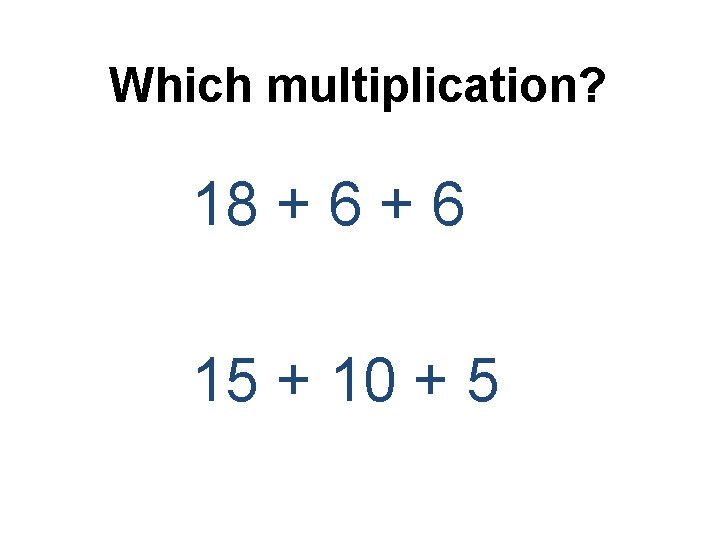 Which multiplication? 18 + 6 15 + 10 + 5 