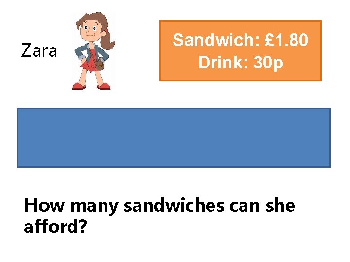 Zara Sandwich: £ 1. 80 Drink: 30 p Zara has £ 10. How many