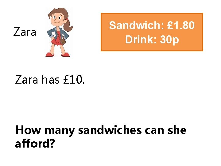 Zara Sandwich: £ 1. 80 Drink: 30 p Zara has £ 10. How many