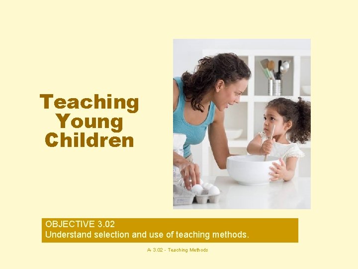 Teaching Young Children OBJECTIVE 3. 02 Understand selection and use of teaching methods. A-