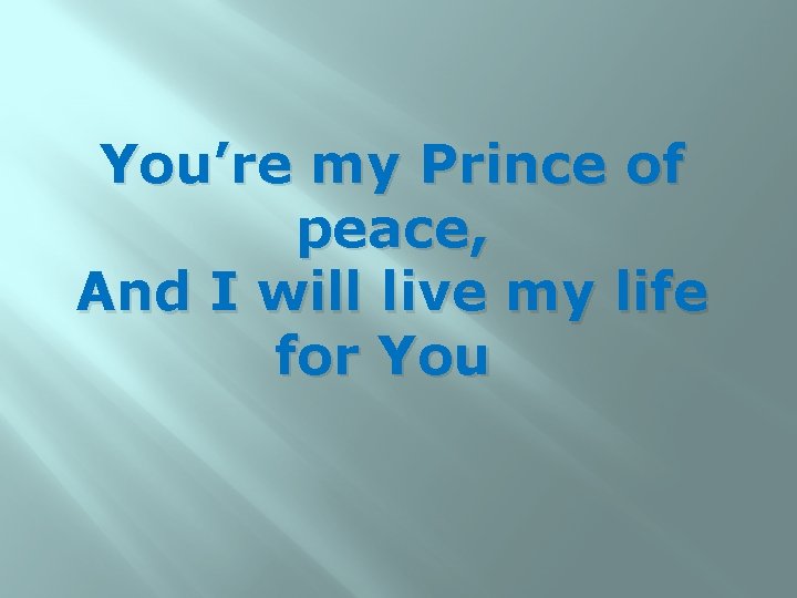 You’re my Prince of peace, And I will live my life for You 