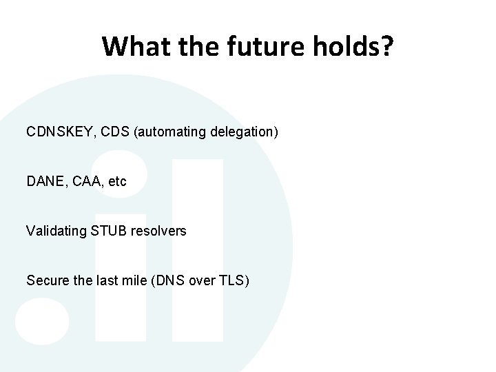 What the future holds? CDNSKEY, CDS (automating delegation) DANE, CAA, etc Validating STUB resolvers What the future holds? CDNSKEY, CDS (automating delegation) DANE, CAA, etc Validating STUB resolvers