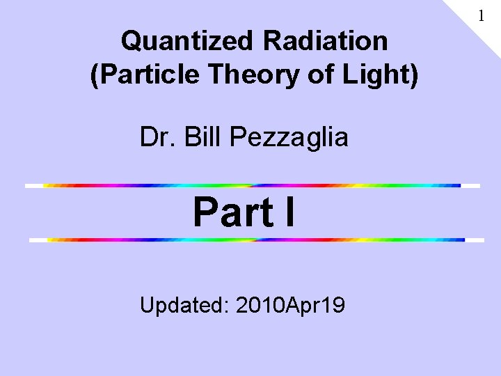 1 Quantized Radiation (Particle Theory of Light) Dr. Bill Pezzaglia Part I Updated: 2010