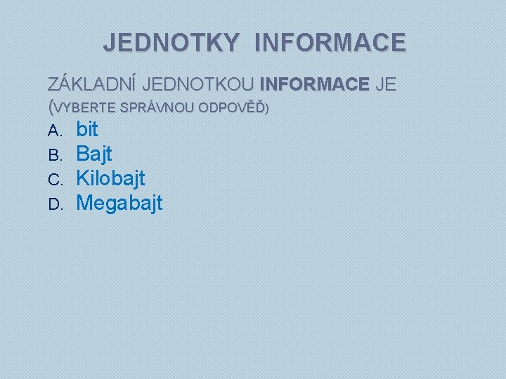 JEDNOTKY INFORMACE ZÁKLADNÍ JEDNOTKOU INFORMACE JE (VYBERTE SPRÁVNOU ODPOVĚĎ) A. B. C. D. bit