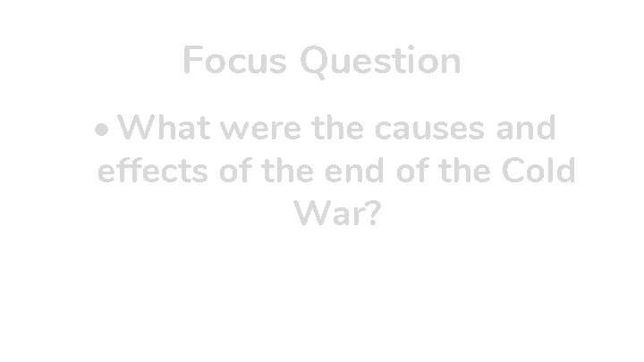 Focus Question • What were the causes and effects of the end of the