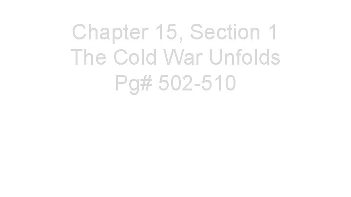 Chapter 15, Section 1 The Cold War Unfolds Pg# 502 -510 
