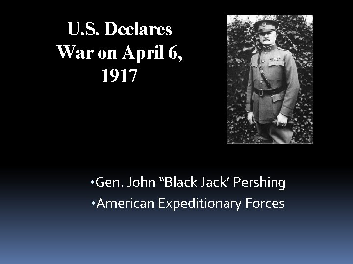 U. S. Declares War on April 6, 1917 • Gen. John “Black Jack’ Pershing U. S. Declares War on April 6, 1917 • Gen. John “Black Jack’ Pershing