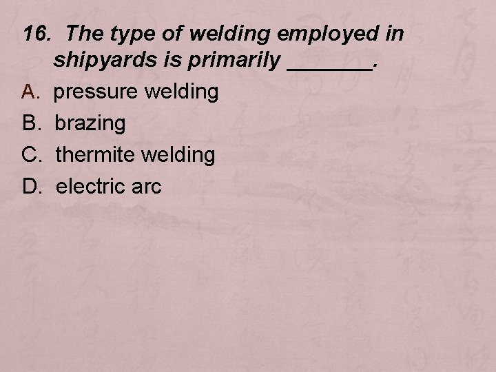 16. The type of welding employed in shipyards is primarily _______. A. pressure welding