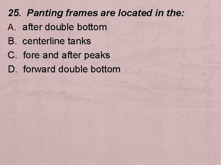 25. Panting frames are located in the: A. after double bottom B. centerline tanks