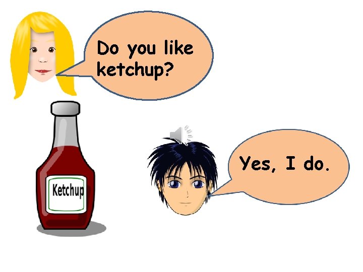 Do you like ketchup? Yes, I do. 