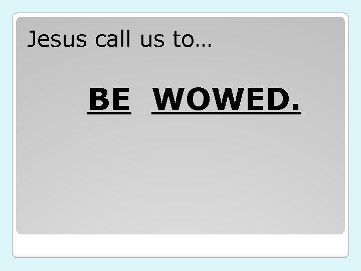 Jesus call us to… BE WOWED. 