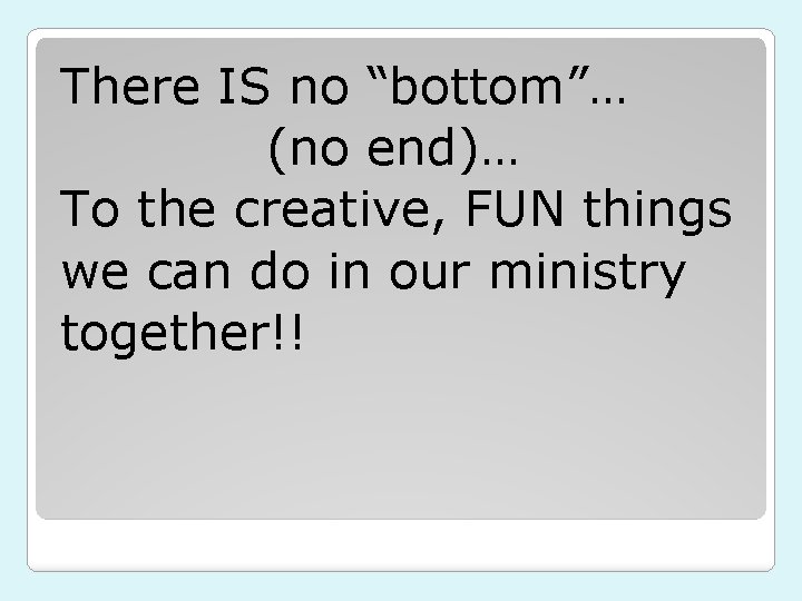 There IS no “bottom”… (no end)… To the creative, FUN things we can do