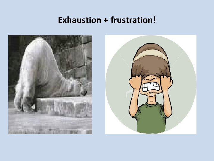 Exhaustion + frustration! Exhaustion + frustration!