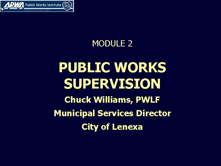 MODULE 2. PUBLIC WORKS SUPERVISION Chuck Williams, PWLF Municipal Services Director City of Lenexa