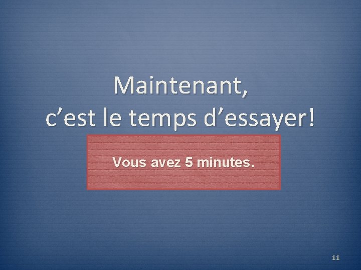 Maintenant, c’est le temps d’essayer! Vous avez 5 minutes. 11 