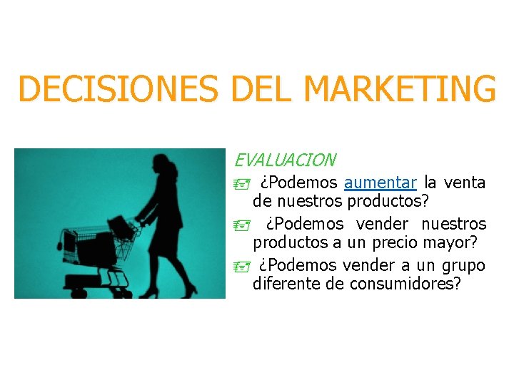 DECISIONES DEL MARKETING EVALUACION ¿Podemos aumentar la venta de nuestros productos? ¿Podemos vender nuestros