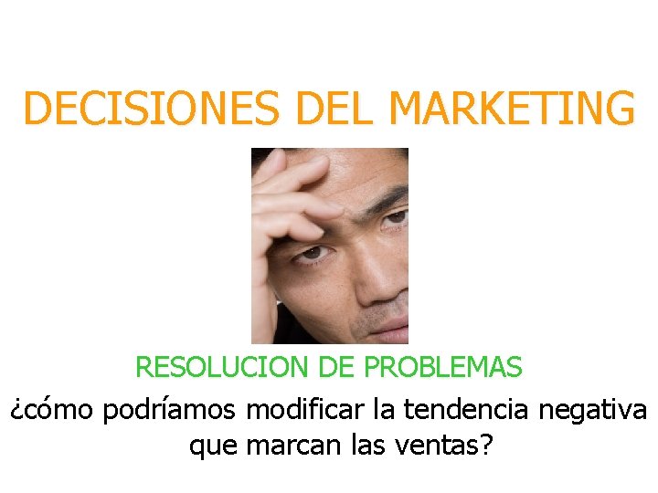 DECISIONES DEL MARKETING RESOLUCION DE PROBLEMAS ¿cómo podríamos modificar la tendencia negativa que marcan