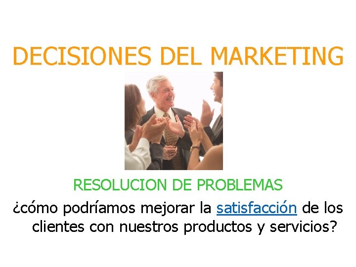 DECISIONES DEL MARKETING RESOLUCION DE PROBLEMAS ¿cómo podríamos mejorar la satisfacción de los clientes