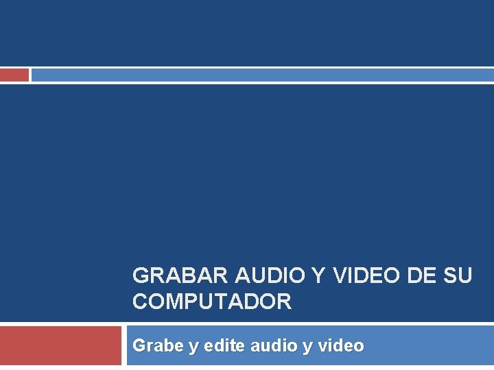 GRABAR AUDIO Y VIDEO DE SU COMPUTADOR Grabe y edite audio y video 